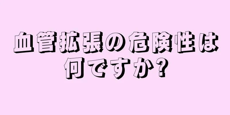 血管拡張の危険性は何ですか?