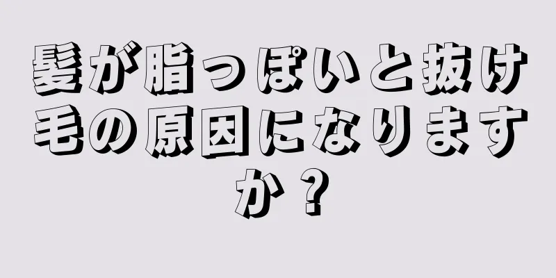 髪が脂っぽいと抜け毛の原因になりますか？