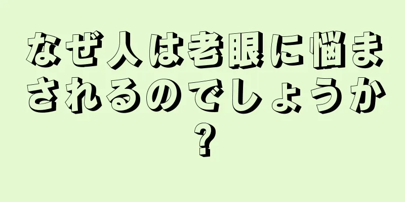 なぜ人は老眼に悩まされるのでしょうか?