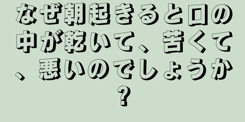 なぜ朝起きると口の中が乾いて、苦くて、悪いのでしょうか?