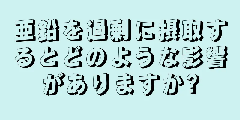 亜鉛を過剰に摂取するとどのような影響がありますか?