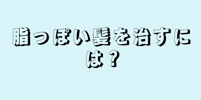 脂っぽい髪を治すには？