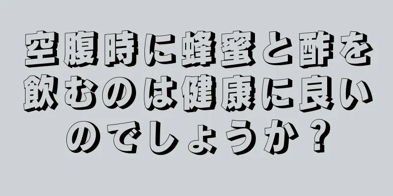 空腹時に蜂蜜と酢を飲むのは健康に良いのでしょうか？