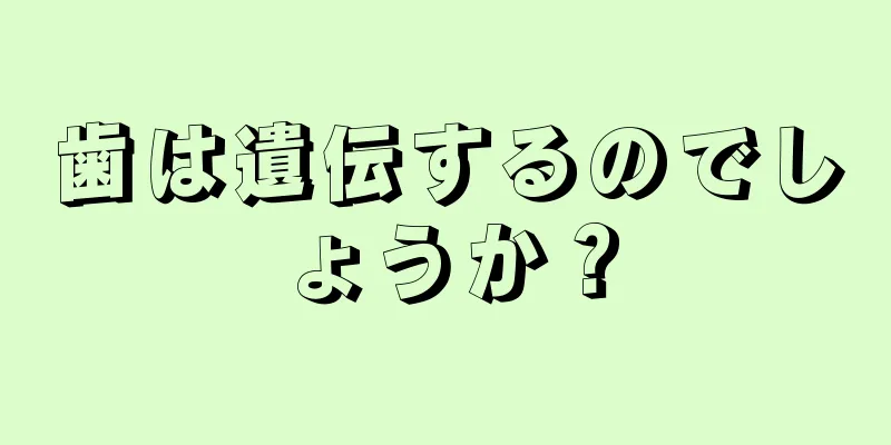 歯は遺伝するのでしょうか？