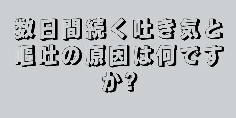 数日間続く吐き気と嘔吐の原因は何ですか?