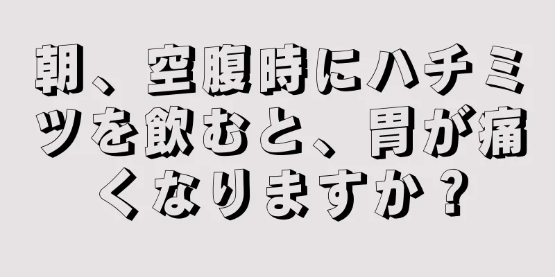 朝、空腹時にハチミツを飲むと、胃が痛くなりますか？