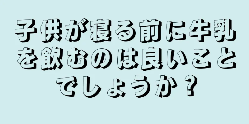 子供が寝る前に牛乳を飲むのは良いことでしょうか？