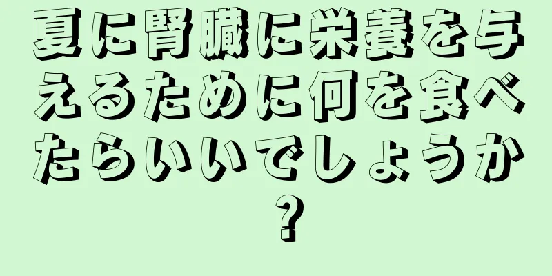 夏に腎臓に栄養を与えるために何を食べたらいいでしょうか？