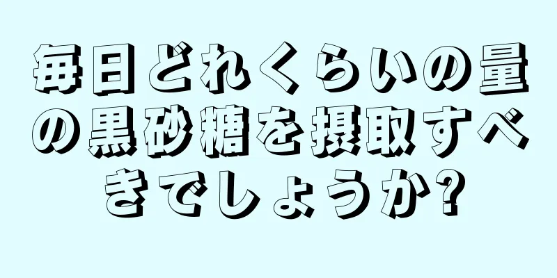 毎日どれくらいの量の黒砂糖を摂取すべきでしょうか?