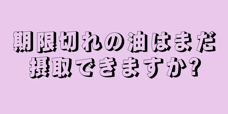 期限切れの油はまだ摂取できますか?