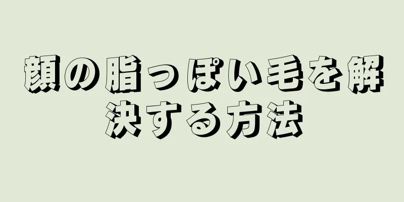 顔の脂っぽい毛を解決する方法