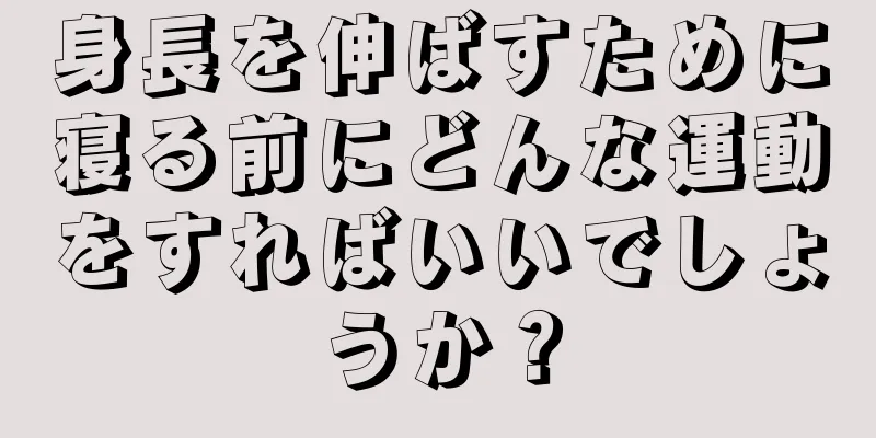 身長を伸ばすために寝る前にどんな運動をすればいいでしょうか？