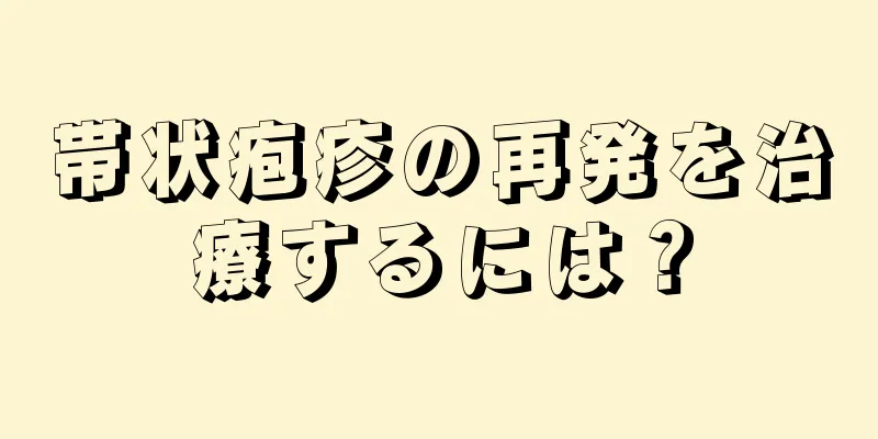 帯状疱疹の再発を治療するには？