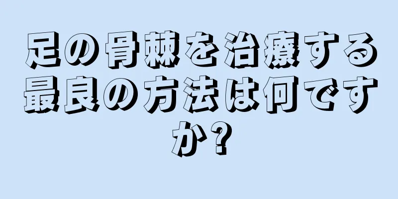 足の骨棘を治療する最良の方法は何ですか?