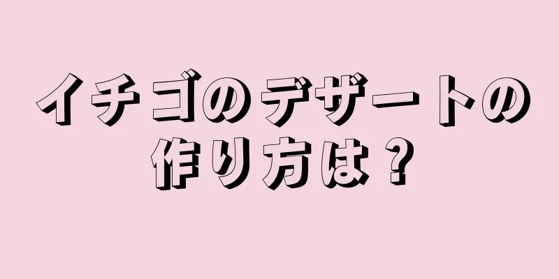 イチゴのデザートの作り方は？