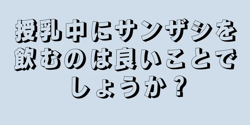 授乳中にサンザシを飲むのは良いことでしょうか？