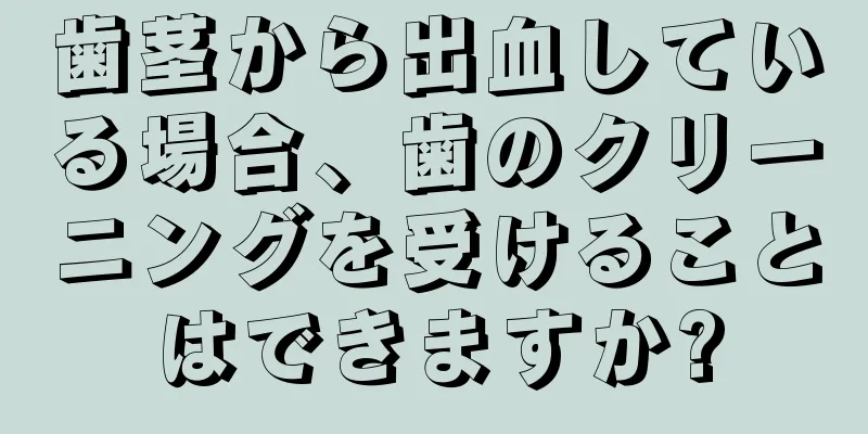 歯茎から出血している場合、歯のクリーニングを受けることはできますか?