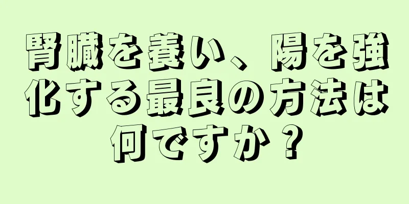 腎臓を養い、陽を強化する最良の方法は何ですか？