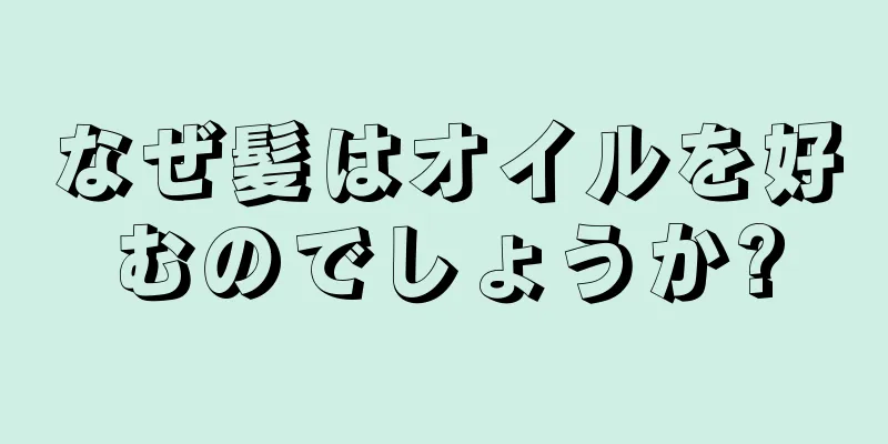 なぜ髪はオイルを好むのでしょうか?