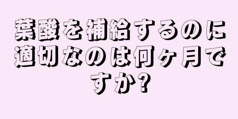 葉酸を補給するのに適切なのは何ヶ月ですか?