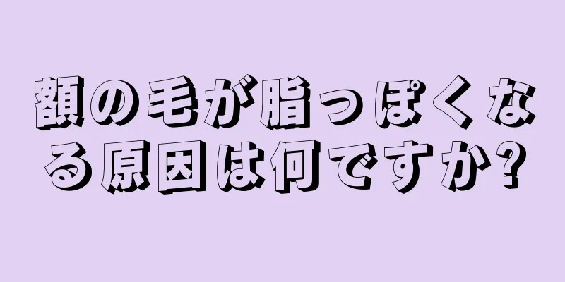 額の毛が脂っぽくなる原因は何ですか?