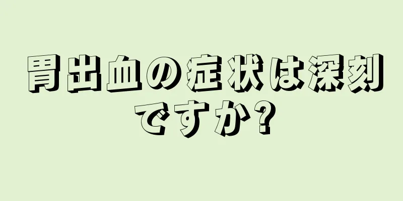 胃出血の症状は深刻ですか?