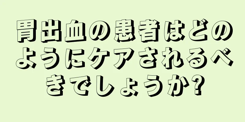 胃出血の患者はどのようにケアされるべきでしょうか?