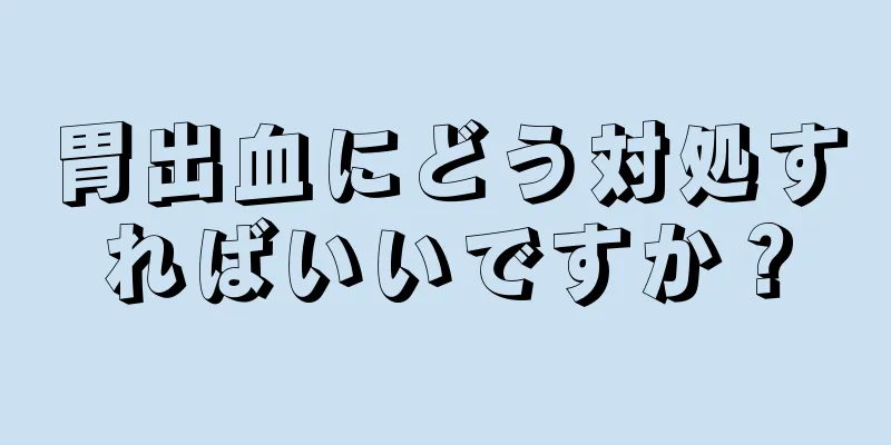 胃出血にどう対処すればいいですか？