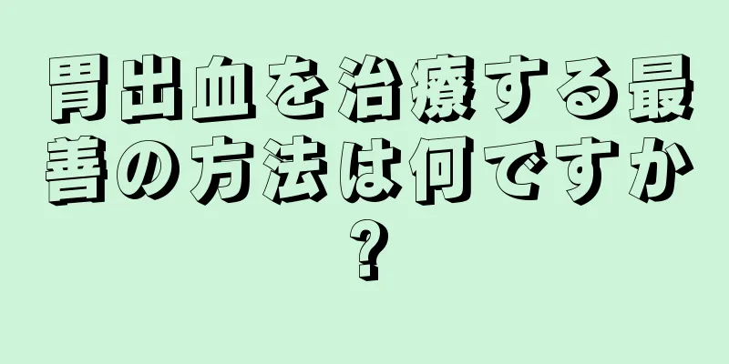 胃出血を治療する最善の方法は何ですか?