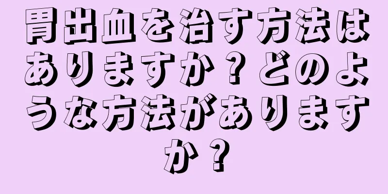 胃出血を治す方法はありますか？どのような方法がありますか？