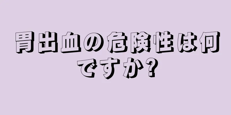 胃出血の危険性は何ですか?