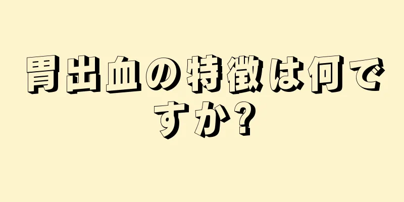 胃出血の特徴は何ですか?