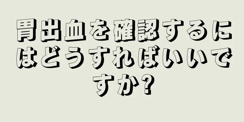 胃出血を確認するにはどうすればいいですか?