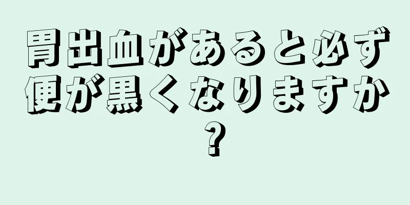 胃出血があると必ず便が黒くなりますか？