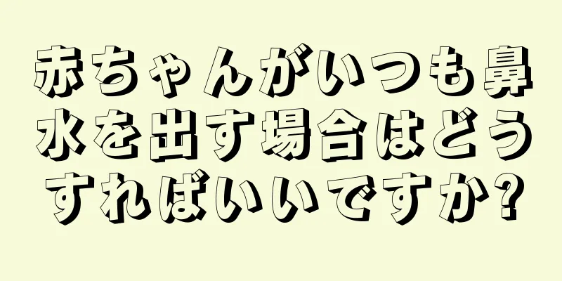 赤ちゃんがいつも鼻水を出す場合はどうすればいいですか?