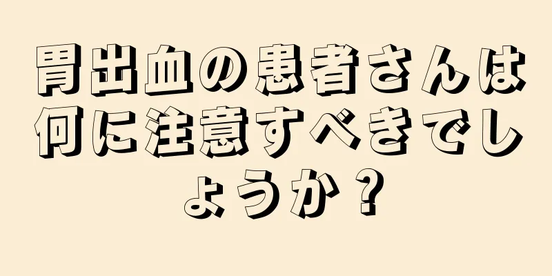 胃出血の患者さんは何に注意すべきでしょうか？