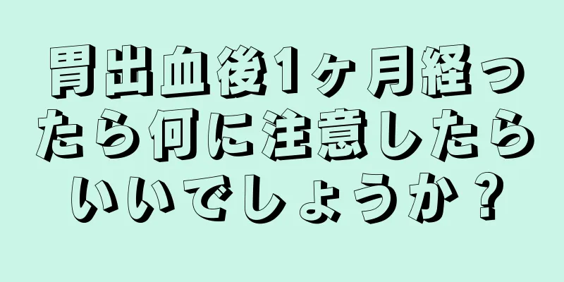 胃出血後1ヶ月経ったら何に注意したらいいでしょうか？