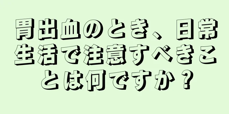 胃出血のとき、日常生活で注意すべきことは何ですか？