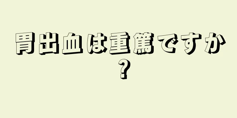 胃出血は重篤ですか？