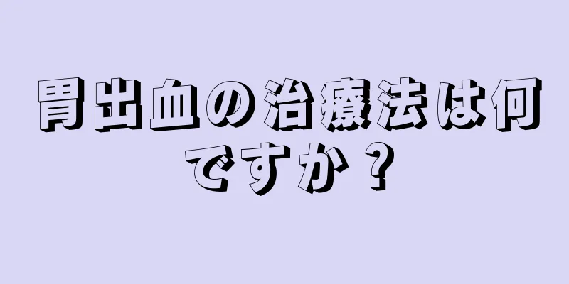 胃出血の治療法は何ですか？