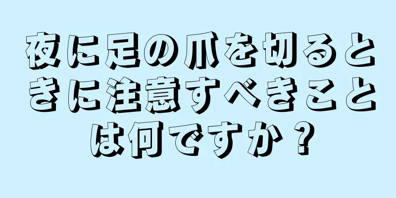 夜に足の爪を切るときに注意すべきことは何ですか？