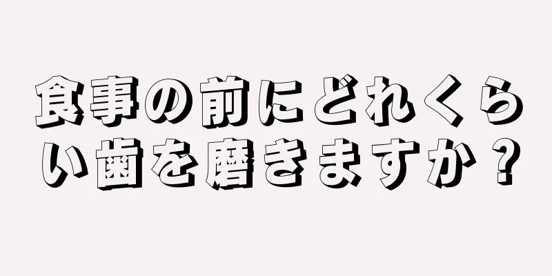 食事の前にどれくらい歯を磨きますか？