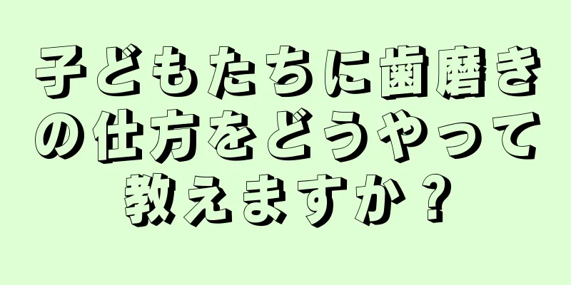 子どもたちに歯磨きの仕方をどうやって教えますか？