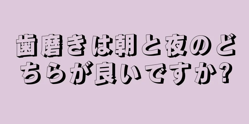 歯磨きは朝と夜のどちらが良いですか?