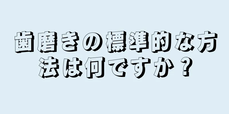 歯磨きの標準的な方法は何ですか？