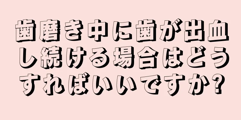 歯磨き中に歯が出血し続ける場合はどうすればいいですか?