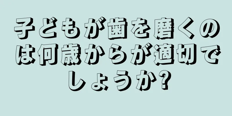 子どもが歯を磨くのは何歳からが適切でしょうか?