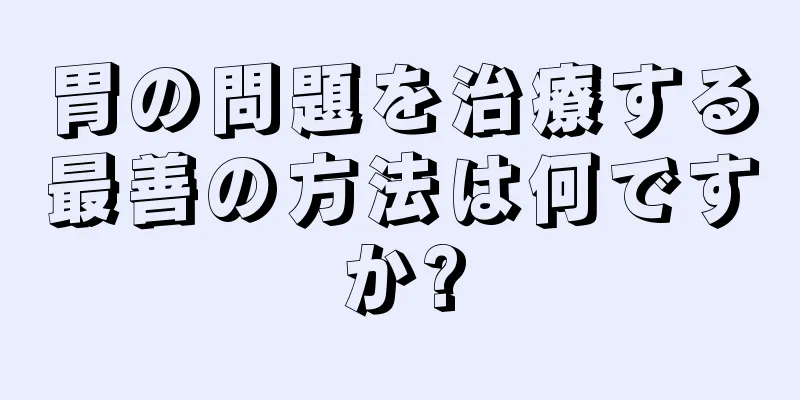 胃の問題を治療する最善の方法は何ですか?