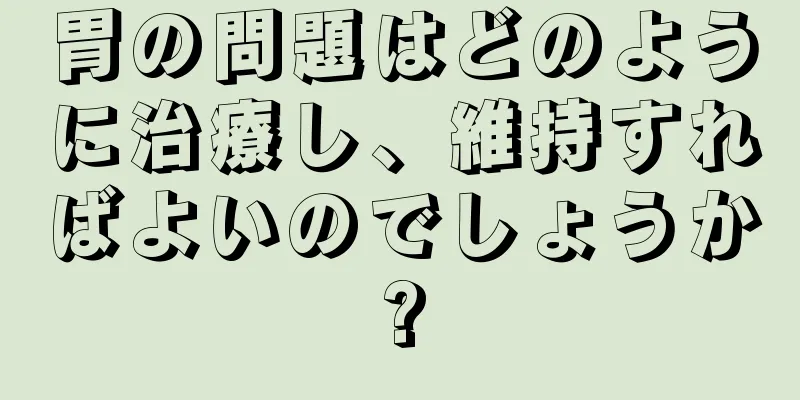 胃の問題はどのように治療し、維持すればよいのでしょうか?