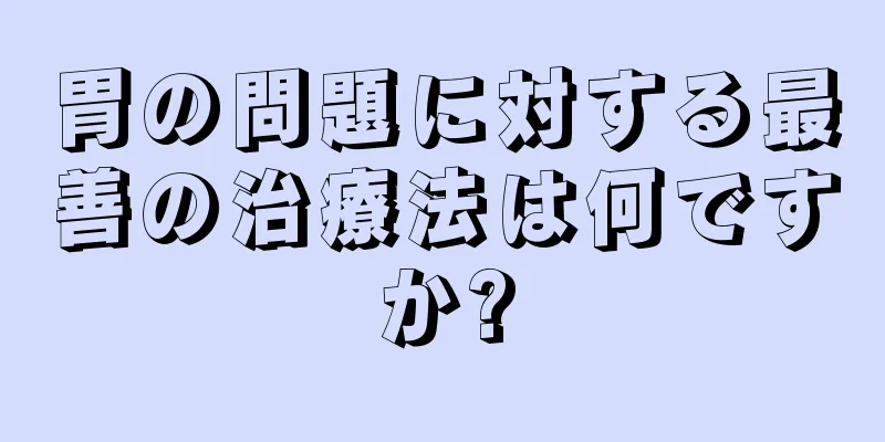 胃の問題に対する最善の治療法は何ですか?